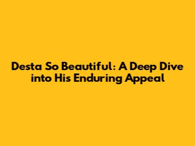 Desta So Beautiful: A Deep Dive into His Enduring Appeal