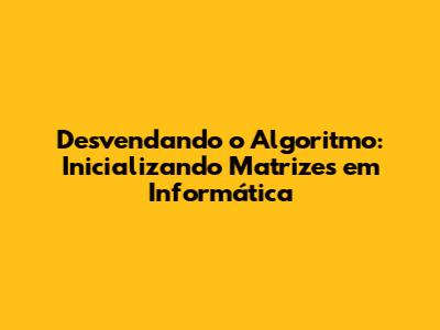 Desvendando o Algoritmo: Inicializando Matrizes em Informática