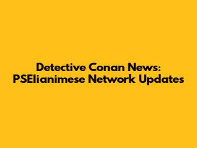 Detective Conan News: PSEIianimese Network Updates