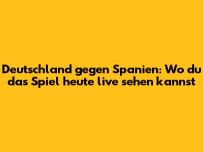 Deutschland gegen Spanien: Wo du das Spiel heute live sehen kannst