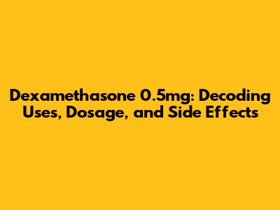Dexamethasone 0.5mg: Decoding Uses, Dosage, and Side Effects