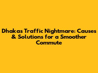 Dhaka's Traffic Nightmare: Causes & Solutions for a Smoother Commute