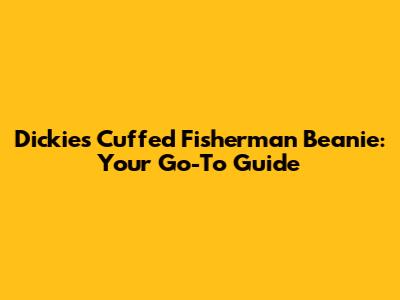 Dickies Cuffed Fisherman Beanie: Your Go-To Guide