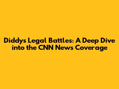 Diddy's Legal Battles: A Deep Dive into the CNN News Coverage