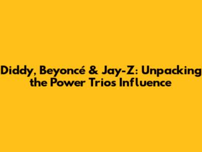 Diddy, Beyoncé & Jay-Z: Unpacking the Power Trio's Influence