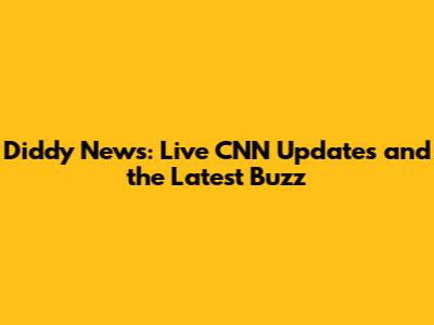Diddy News: Live CNN Updates and the Latest Buzz