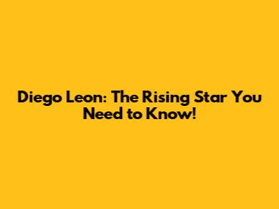 Diego Leon: The Rising Star You Need to Know!