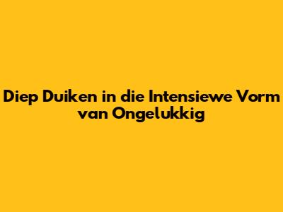 Diep Duiken in die Intensiewe Vorm van Ongelukkig