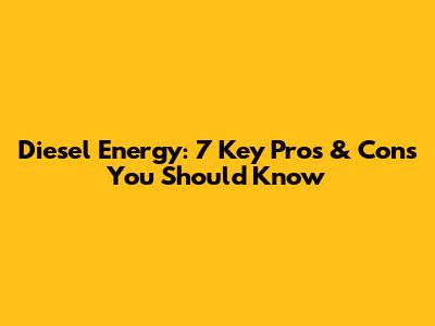 Diesel Energy: 7 Key Pros & Cons You Should Know
