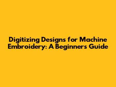 Digitizing Designs for Machine Embroidery: A Beginner's Guide