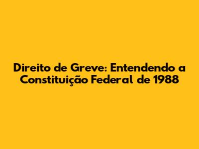 Direito de Greve: Entendendo a Constituição Federal de 1988