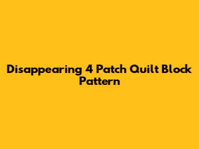 Disappearing 4 Patch Quilt Block Pattern