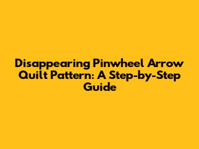 Disappearing Pinwheel Arrow Quilt Pattern: A Step-by-Step Guide