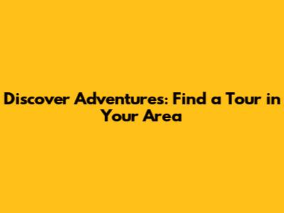 Discover Adventures: Find a Tour in Your Area