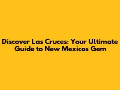 Discover Las Cruces: Your Ultimate Guide to New Mexico's Gem