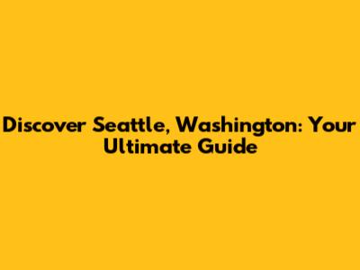 Discover Seattle, Washington: Your Ultimate Guide