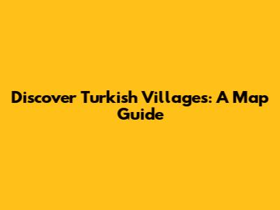 Discover Turkish Villages: A Map Guide