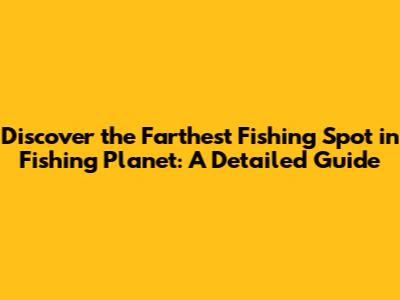 Discover the Farthest Fishing Spot in Fishing Planet: A Detailed Guide