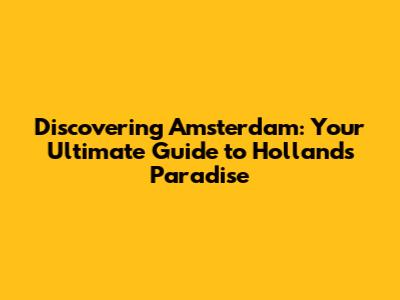 Discovering Amsterdam: Your Ultimate Guide to Holland's Paradise