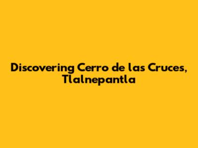 Discovering Cerro de las Cruces, Tlalnepantla