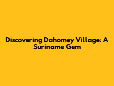 Discovering Dahomey Village: A Suriname Gem