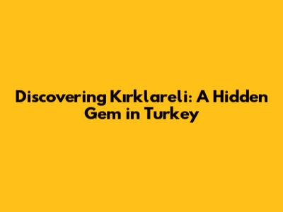 Discovering Kırklareli: A Hidden Gem in Turkey