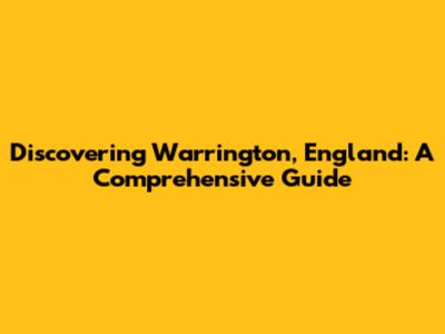 Discovering Warrington, England: A Comprehensive Guide