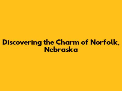 Discovering the Charm of Norfolk, Nebraska