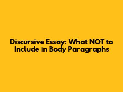 Discursive Essay: What NOT to Include in Body Paragraphs