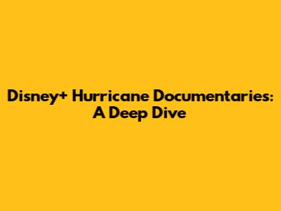 Disney+ Hurricane Documentaries: A Deep Dive