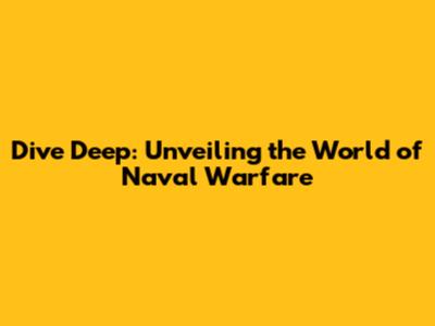 Dive Deep: Unveiling the World of Naval Warfare