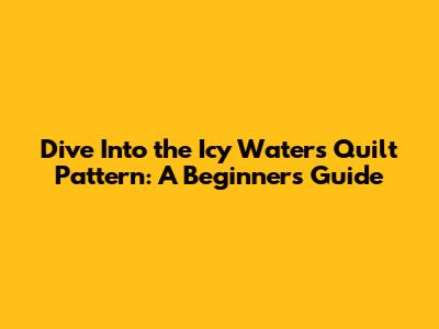 Dive Into the Icy Waters Quilt Pattern: A Beginner's Guide