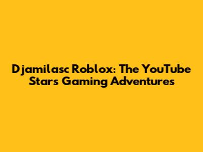 Djamilasc Roblox: The YouTube Star's Gaming Adventures