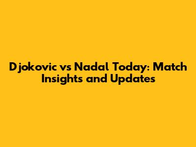 Djokovic vs Nadal Today: Match Insights and Updates