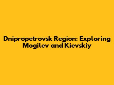 Dnipropetrovsk Region: Exploring Mogilev and Kievskiy