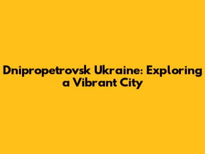 Dnipropetrovsk Ukraine: Exploring a Vibrant City