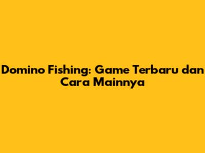 Domino Fishing: Game Terbaru dan Cara Mainnya
