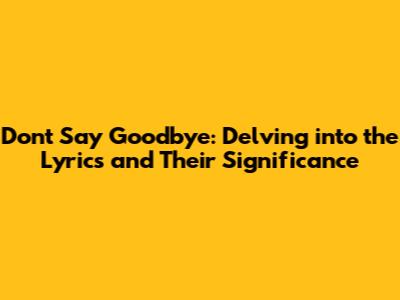 Don't Say Goodbye: Delving into the Lyrics and Their Significance