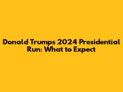 Donald Trump's 2024 Presidential Run: What to Expect