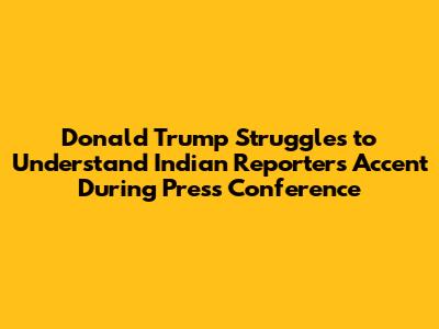 Donald Trump Struggles to Understand Indian Reporter's Accent During Press Conference