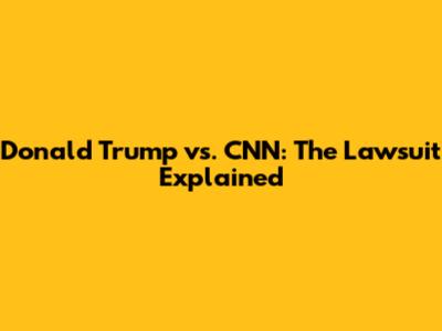 Donald Trump vs. CNN: The Lawsuit Explained