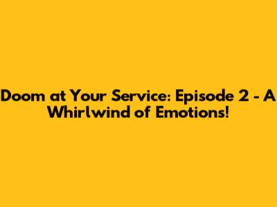 Doom at Your Service: Episode 2 - A Whirlwind of Emotions!