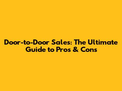 Door-to-Door Sales: The Ultimate Guide to Pros & Cons