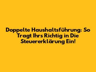 Doppelte Haushaltsführung: So Tragt Ihr's Richtig in Die Steuererklärung Ein!