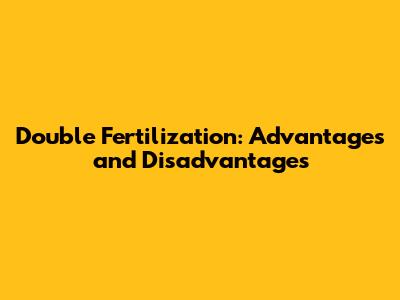 Double Fertilization: Advantages and Disadvantages