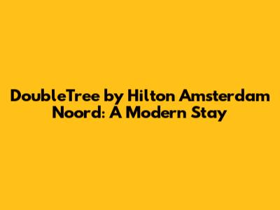 DoubleTree by Hilton Amsterdam Noord: A Modern Stay