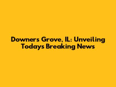 Downers Grove, IL: Unveiling Today's Breaking News