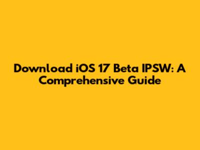 Download iOS 17 Beta IPSW: A Comprehensive Guide