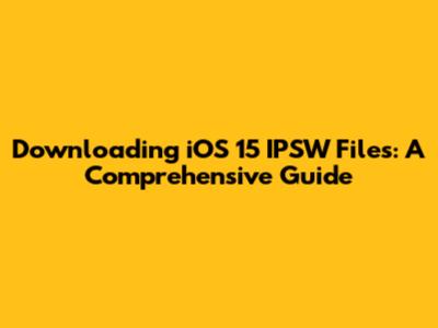 Downloading iOS 15 IPSW Files: A Comprehensive Guide