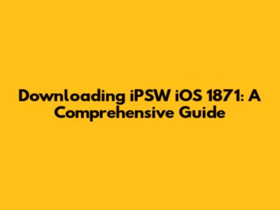 Downloading iPSW iOS 1871: A Comprehensive Guide